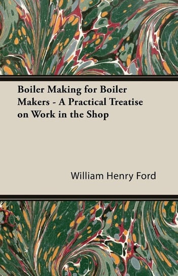 Boiler Making for Boiler Makers - A Practical Treatise on Work in the Shop Ford William Henry