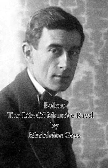 Bolero - The Life of Maurice Ravel Madeleine Goss