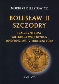 Bolesław II Szczodry. Tragiczne losy wielkiego wojownika 1040/1042-2/3 IV 1081 albo 1082 Delestowicz Norbert