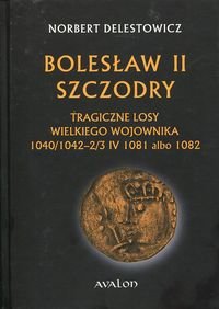 Bolesław II Szczodry. Tragiczne losy wielkiego wojownika 1040/1042 - 2/3 IV 1081 albo 1082 Delestowicz Norbert