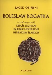 Bolesław Rogatka (1220/1225 - 1278). Książę legnicki. Dziedzic monarchii henryków śląskich Osiński Jacek