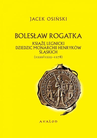 Bolesław Rogatka. Książę legnicki, dziedzic monarchii henryków śląskich (1220/1225-1278) Osiński Jacek