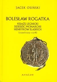 Bolesław Rogatka książę legnicki dziedzic monarchii Henryków Śląskich (1220/1225-1278) Osiński Jacek