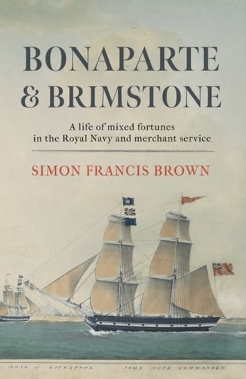 Bonaparte & Brimstone: a life of mixed fortunes in the Royal Navy and merchant service Simon Francis Brown