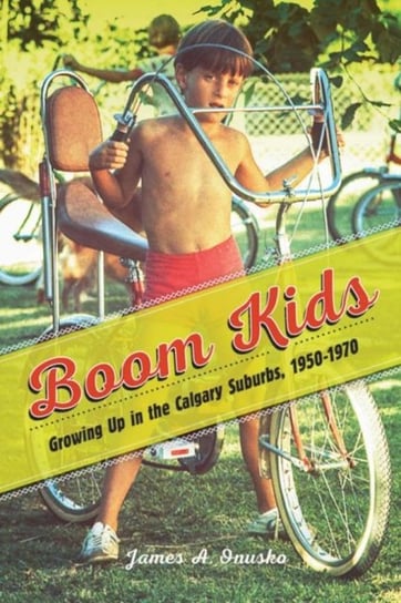 Boom Kids: Growing Up in the Calgary Suburbs, 1950-1970 James A. Onusko
