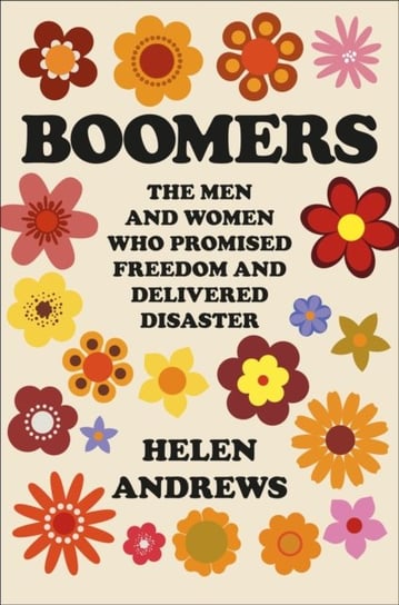 Boomers: The Men and Women Who Promised Freedom and Delivered Disaster Helen Andrews