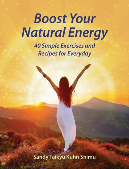 Boost Your Natural Energy: 40 Simple Exercises and Recipes for Everyday Sandy Taikyu Kuhn Shimu