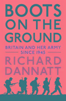 Boots on the Ground: Britain and her Army since 1945 Dannatt Richard