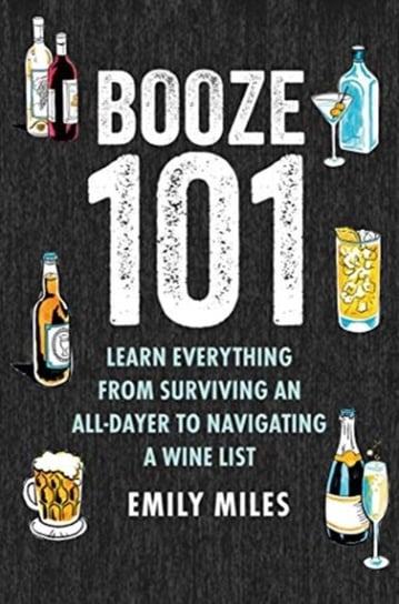 Booze 101: Learn Everything from Surviving an All-Dayer to Navigating a Wine List Miles Emily