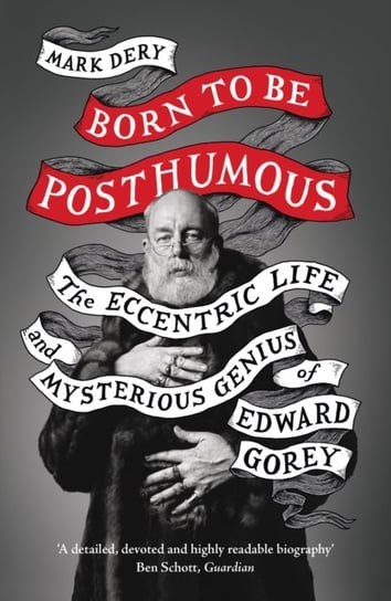 Born to Be Posthumous: The Eccentric Life and Mysterious Genius of Edward Gorey Dery Mark