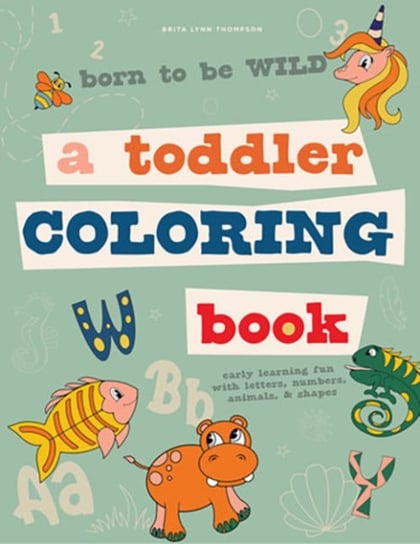 Born to be Wild: A Toddler Coloring Book Including Early Lettering Fun with Letters, Numbers, Animal Brita Lynn Thompson