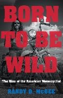 Born to Be Wild: The Rise of the American Motorcyclist Mcbee Randy D.