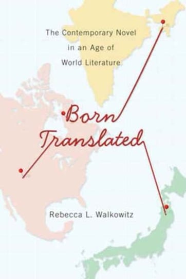 Born Translated: The Contemporary Novel in an Age of World Literature Rebecca L. Walkowitz
