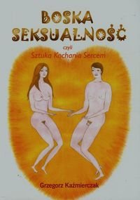 Boska seksualność czyli sztuka kochania sercem Kaźmierczak Grzegorz