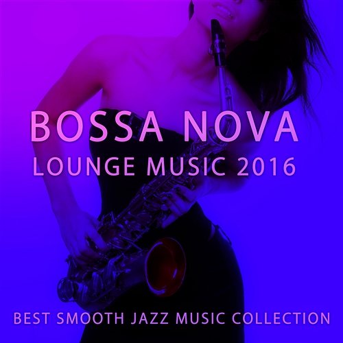 Bossa Nova Lounge Music 2016: Best Smooth Jazz Music Collection, Sax, Piano & Guitar Chill Grooves Zone Jazz Music Collection