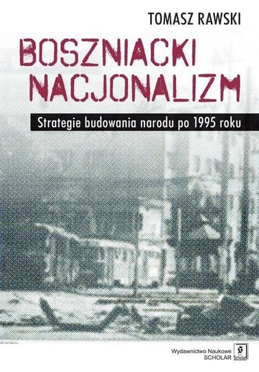 Boszniacki nacjonalizm. Strategie budowania narodu po 1995 roku Rawski Tomasz