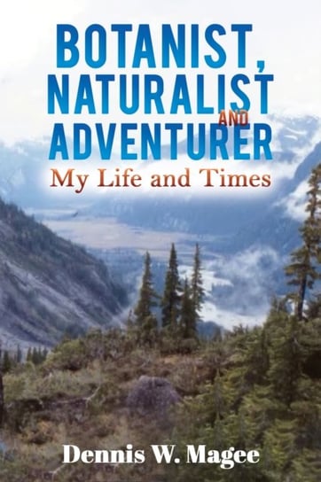 Botanist, Naturalist and Adventurer: My Life and Times Dennis W. Magee