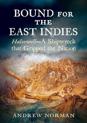 Bound for the East Indies: Halsewell-A Shipwreck that Gripped the Nation Norman Andrew
