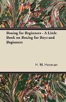 Boxing for Beginners - A Little Book on Boxing for Boys and Beginners Herman H. M.