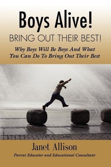 Boys Alive! Bring Out Their Best! Why 'boys will be boys' and how you can guide them to be their best at home and at school. Allison Janet