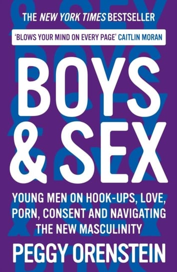 Boys & Sex: Young Men on Hook-ups, Love, Porn, Consent and Navigating the New Masculinity Orenstein Peggy