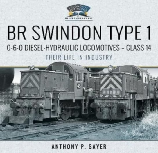 BR Swindon Type 1 0-6-0 Diesel-Hydraulic Locomotives - Class 14: Their Life in Industry Anthony P Sayer