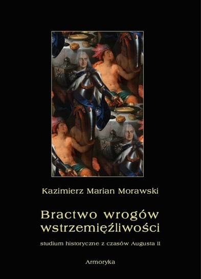 Bractwo wrogów wstrzemięźliwości. Studium historyczne z czasów Augusta II Morawski Kazimierz Marian