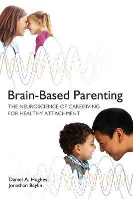 Brain-Based Parenting. The Neuroscience of Caregiving for Healthy Attachment Daniel A. Hughes, Jonathan Baylin