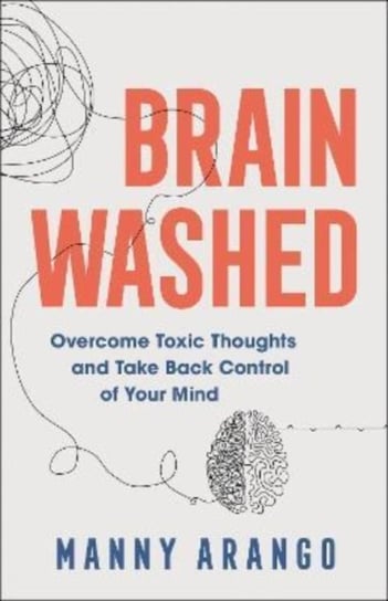 Brain Washed - Overcome Toxic Thoughts and Take Back Control of Your Mind Manny Arango