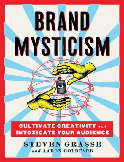 Brand Mysticism: Cultivate Creativity and Intoxicate Your Audience Aaron Goldfarb