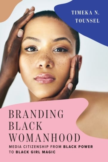 Branding Black Womanhood: Media Citizenship from Black Power to Black Girl Magic Timeka N. Tounsel