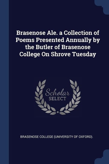 Brasenose Ale. a Collection of Poems Presented Annually by the Butler of Brasenose College On Shrove Tuesday Brasenose College (University Of Oxford)