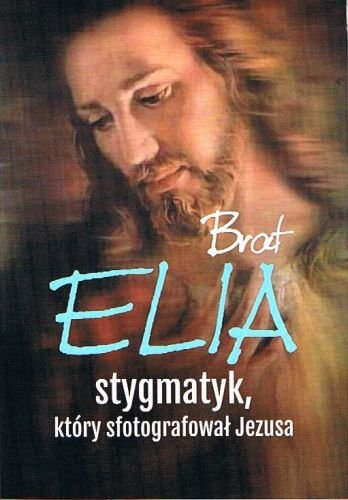 Brat Elia. Stygmatyk, który sfotografował Jezusa Wielek Marta