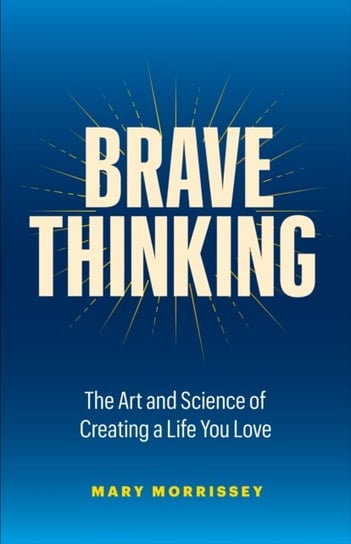 Brave Thinking: The Art and Science of Creating a Life You Love Mary Morrissey