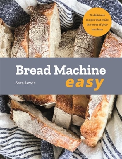 Bread Machine Easy: 70 Delicious Recipes that make the most of your Machine Lewis Sara