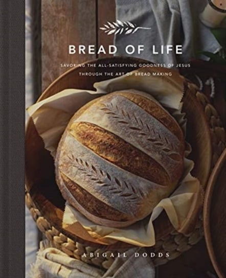 Bread of Life Savoring the All-Satisfying Goodness of Jesus through the Art of Bread Making Abigail Dodds