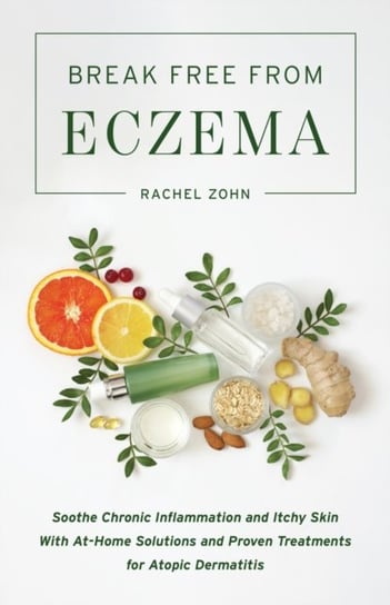 Break Free From Eczema: Soothe Chronic Inflammation and Itchy Skin with At-Home Solutions and Proven Rachel Zohn