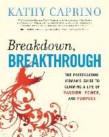 Breakdown, Breakthrough: The Professional Woman's Guide to Claiming a Life of Passion, Power, and Purpose Caprino Kathy