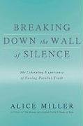 Breaking Down the Wall of Silence: The Liberating Experience of Facing Painful Truth Miller Alice