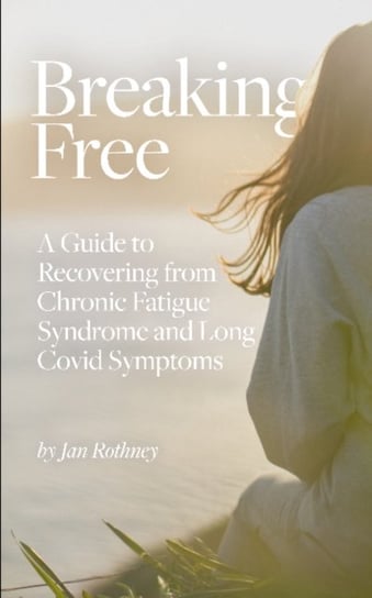 Breaking Free: A Guide to Recovering from Chronic Fatigue Syndrome and Long Covid Symptoms Jan Rothney