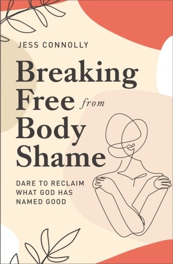 Breaking Free from Body Shame: Dare to Reclaim What God Has Named Good Jess Connolly