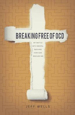 Breaking Free of OCD: My Battle with Mental Pain and How God Rescued Me Wells Jeff