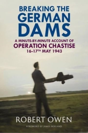 Breaking the German Dams: A Minute-By-Minute Account of Operation Chastise, May 1943 Greenhill Books
