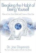 Breaking the Habit of Being Yourself: How to Lose Your Mind and Create a New One Dispenza Joe