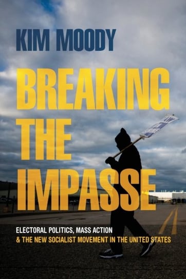 Breaking the Impasse: Electoral Politics, Mass Action, and the New Socialist Movement in the United Kim Moody