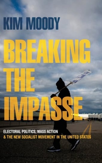 Breaking the Impasse: Electoral Politics, Mass Action, and the New Socialist Movement in the United States Kim Moody