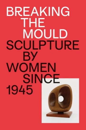 Breaking the Mould: Sculpture by Women since 1945 Opracowanie zbiorowe