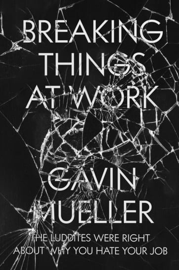 Breaking Things at Work: The Luddites Are Right About Why You Hate Your Job Gavin Mueller