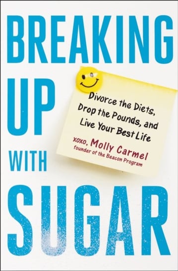 Breaking Up With Sugar. Divorce the Diets, Drop the Pounds, and Live Your Best Life Molly Carmel