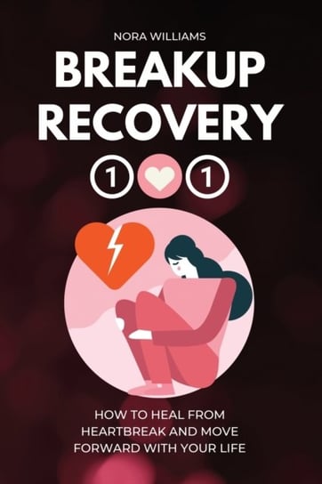Breakup Recovery 101: How to Heal from Heartbreak and Move Forward with Your Life Nora Williams